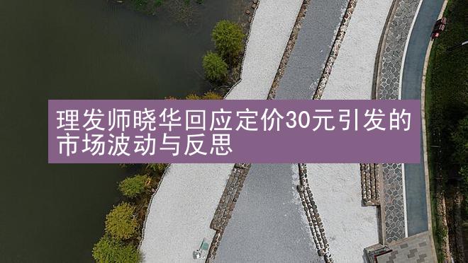 理发师晓华回应定价30元引发的市场波动与反思